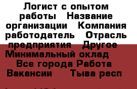 Логист с опытом работы › Название организации ­ Компания-работодатель › Отрасль предприятия ­ Другое › Минимальный оклад ­ 1 - Все города Работа » Вакансии   . Тыва респ.